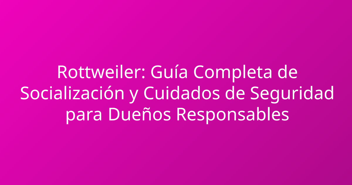 Rottweiler: Guía Completa de Socialización y Cuidados de Seguridad para Dueños Responsables