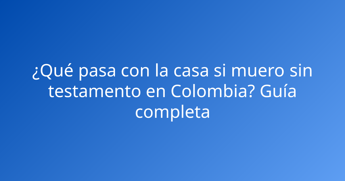 ¿Qué pasa con la casa si muero sin testamento en Colombia? Guía completa