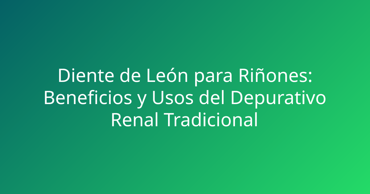 Diente de León para Riñones: Beneficios y Usos del Depurativo Renal Tradicional