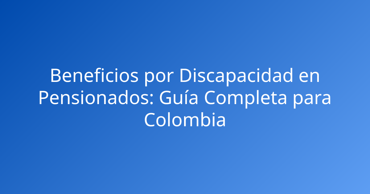Beneficios por Discapacidad en Pensionados: Guía Completa para Colombia