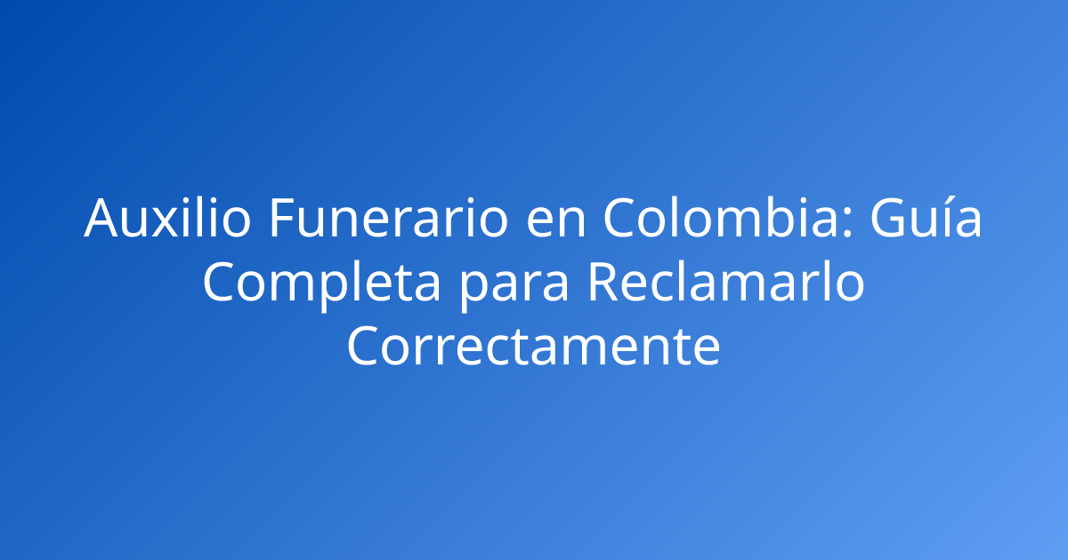Auxilio Funerario en Colombia: Guía Completa para Reclamarlo Correctamente