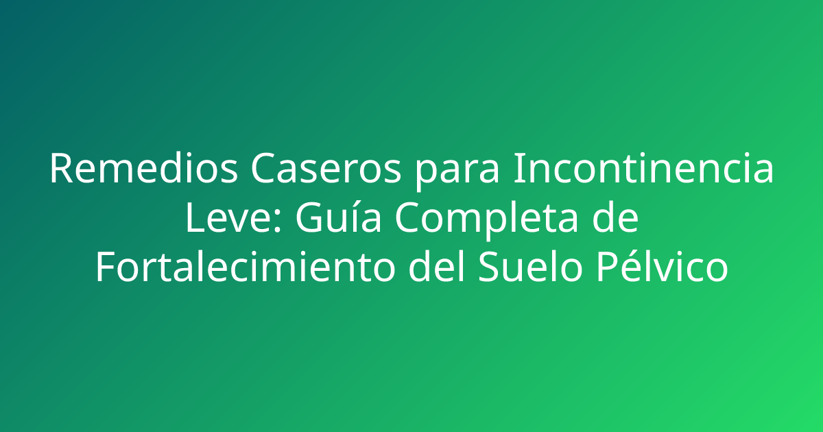 Remedios Caseros para Incontinencia Leve: Guía Completa de Fortalecimiento del Suelo Pélvico
