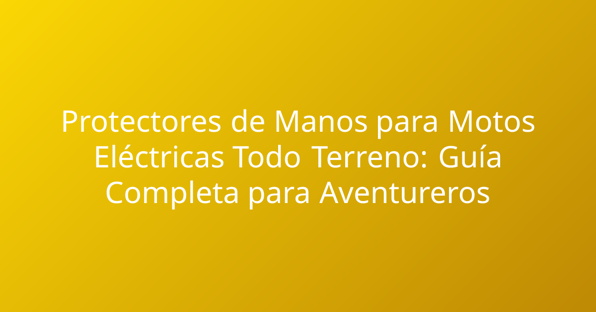 Protectores de Manos para Motos Eléctricas Todo Terreno: Guía Completa para Aventureros