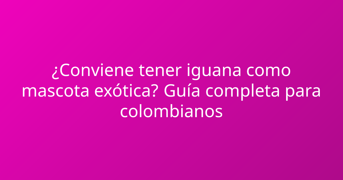 ¿Conviene tener iguana como mascota exótica? Guía completa para colombianos
