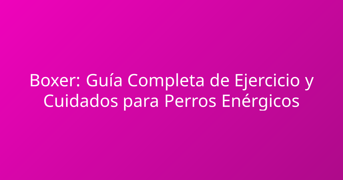 Boxer: Guía Completa de Ejercicio y Cuidados para Perros Enérgicos