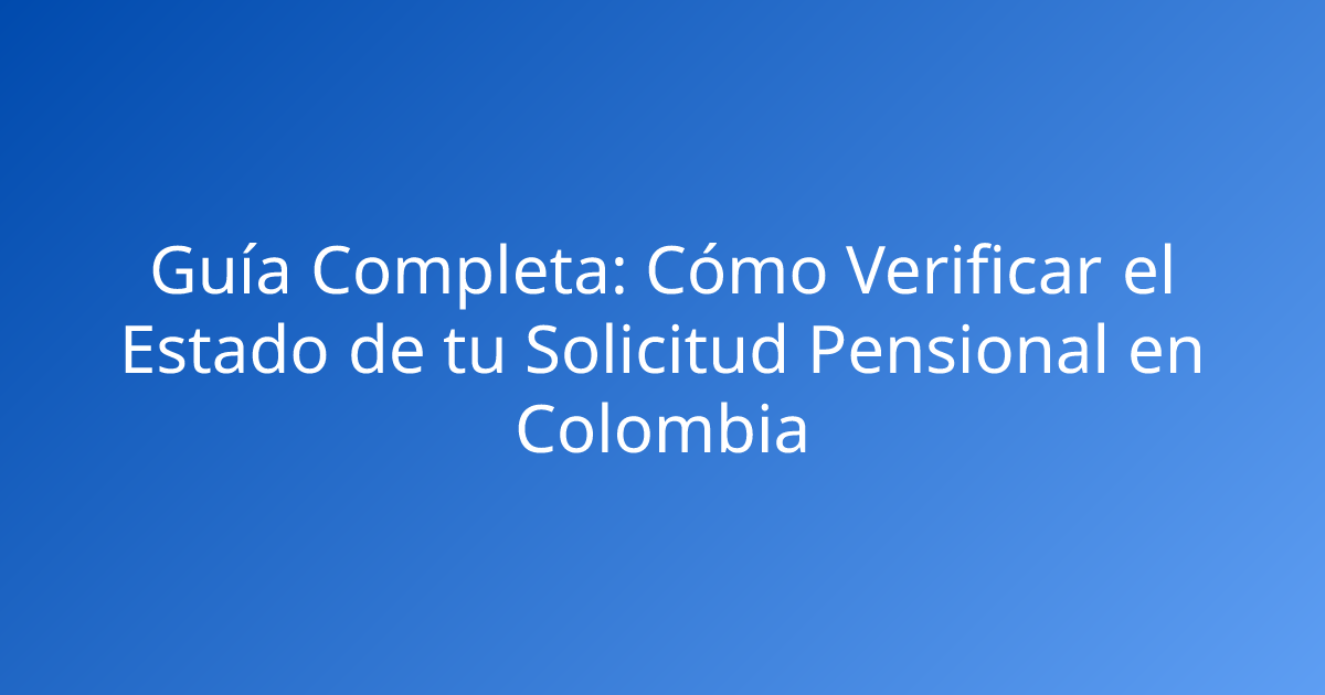 Guía Completa: Cómo Verificar el Estado de tu Solicitud Pensional en Colombia