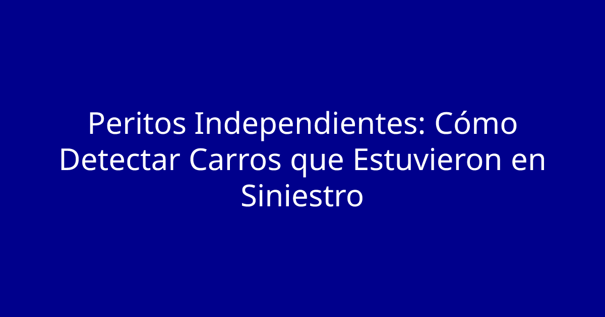 Peritos Independientes: Cómo Detectar Carros que Estuvieron en Siniestro