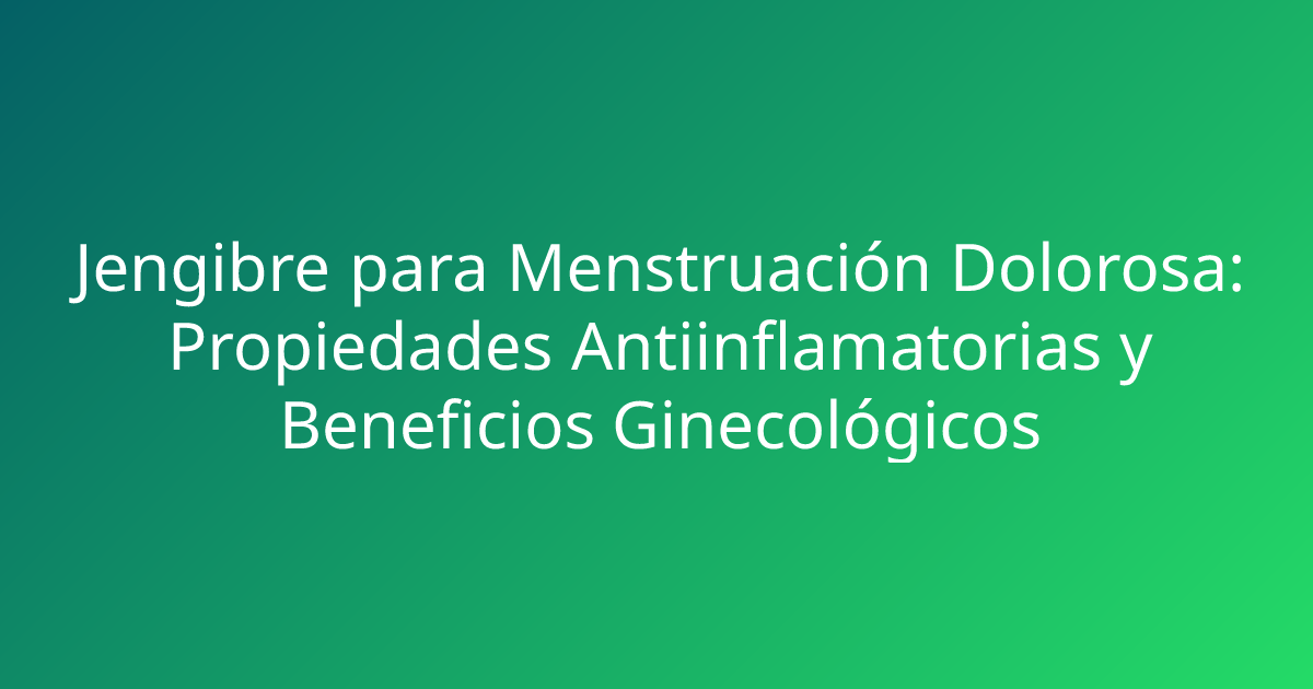 Jengibre para Menstruación Dolorosa: Propiedades Antiinflamatorias y Beneficios Ginecológicos
