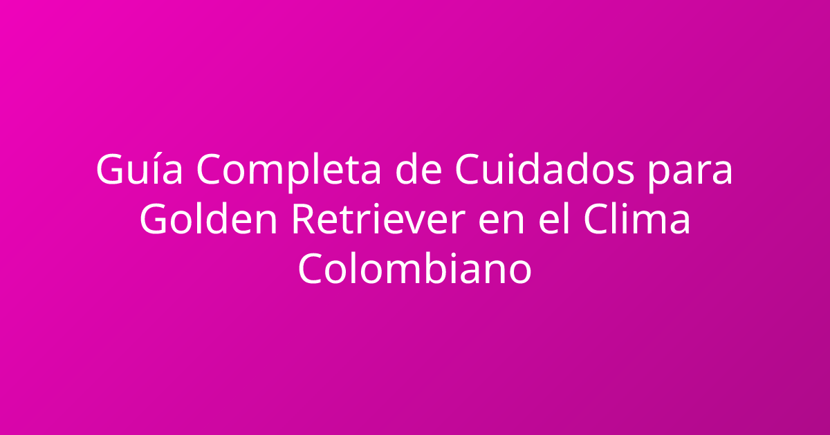 Guía Completa de Cuidados para Golden Retriever en el Clima Colombiano