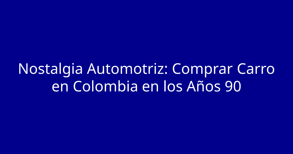 Nostalgia Automotriz: Comprar Carro en Colombia en los Años 90