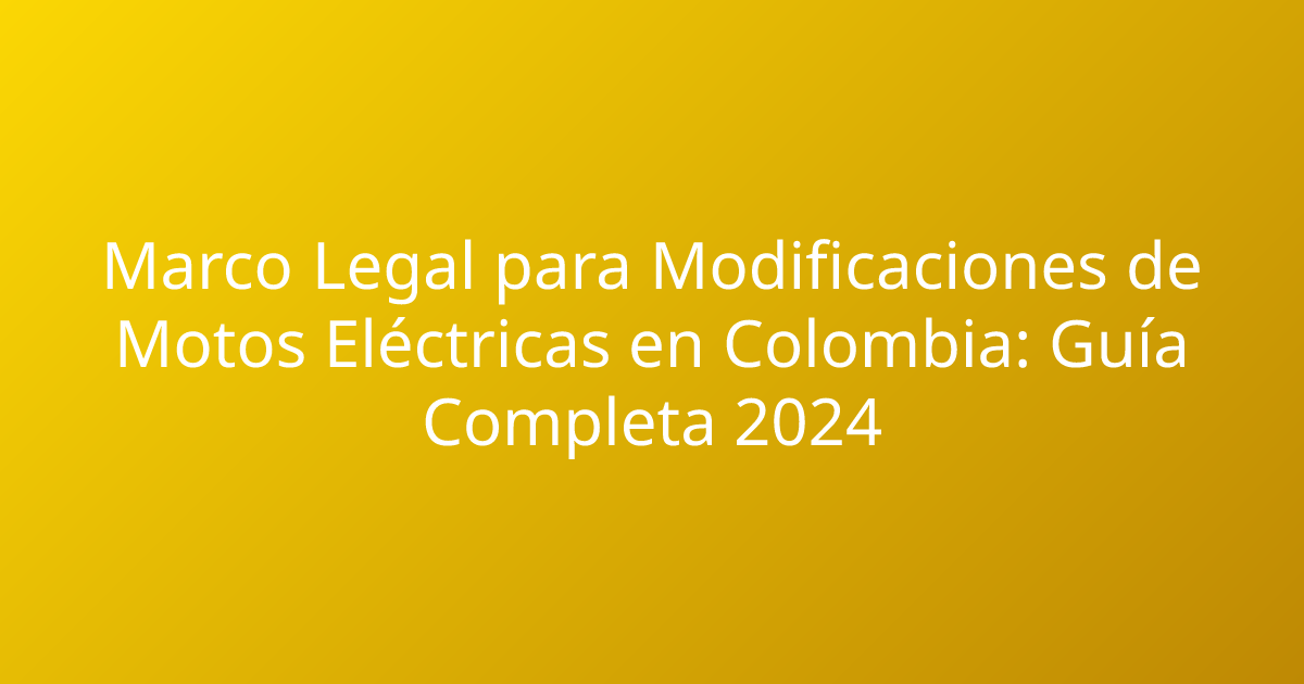 Marco Legal para Modificaciones de Motos Eléctricas en Colombia: Guía Completa 2024