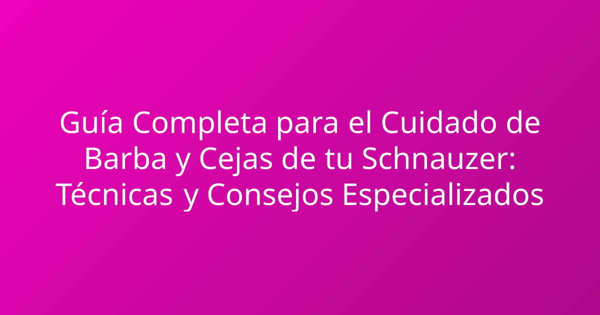 Guía Completa para el Cuidado de Barba y Cejas de tu Schnauzer: Técnicas y Consejos Especializados