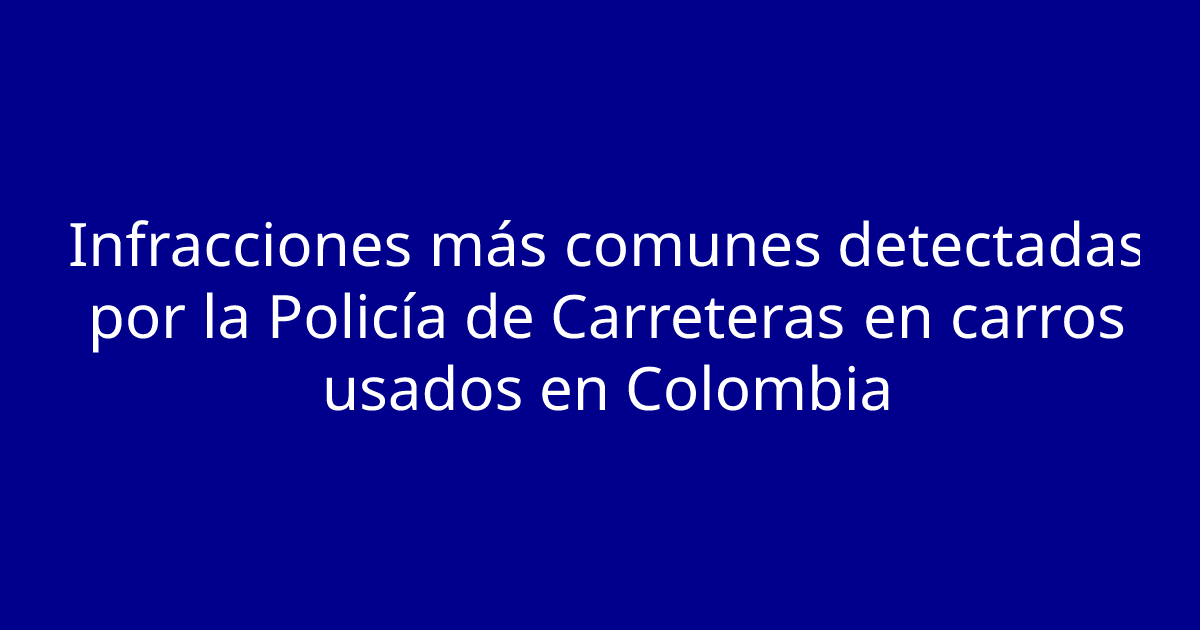 Infracciones más comunes detectadas por la Policía de Carreteras en carros usados en Colombia