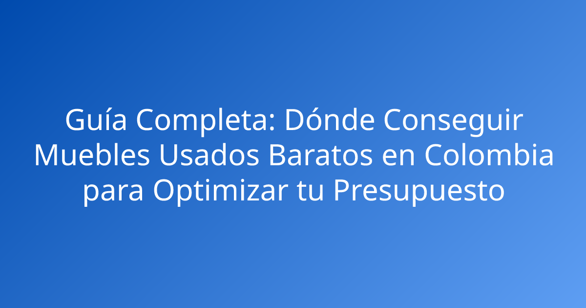 Guía Completa: Dónde Conseguir Muebles Usados Baratos en Colombia para Optimizar tu Presupuesto
