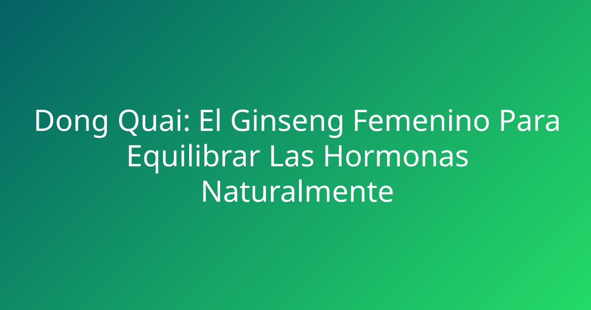 Dong Quai: El Ginseng Femenino Para Equilibrar Las Hormonas Naturalmente