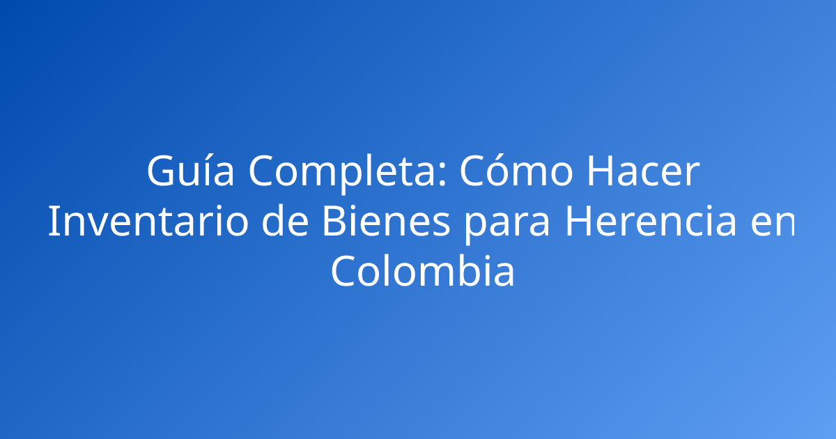 Guía Completa: Cómo Hacer Inventario de Bienes para Herencia en Colombia