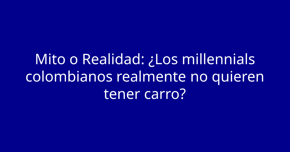 Mito o Realidad: ¿Los millennials colombianos realmente no quieren tener carro?