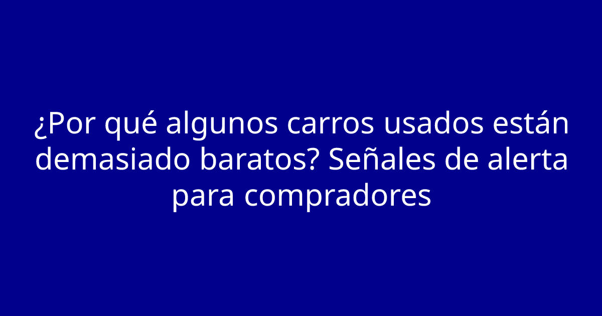 ¿Por qué algunos carros usados están demasiado baratos? Señales de alerta para compradores