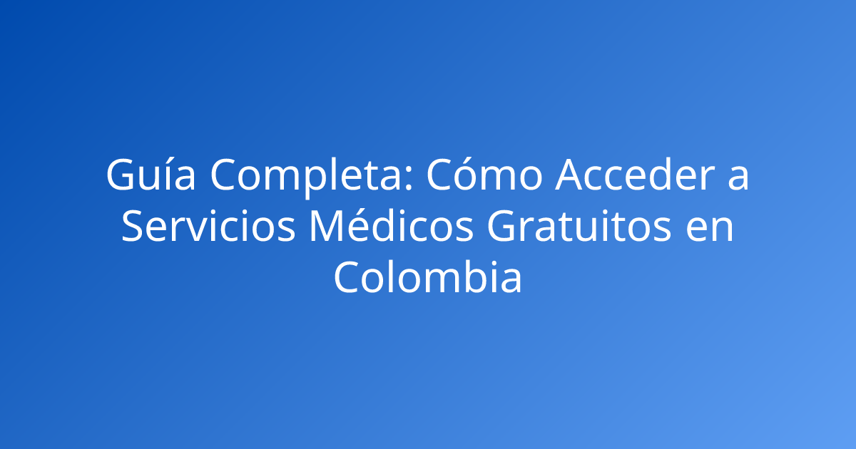 Guía Completa: Cómo Acceder a Servicios Médicos Gratuitos en Colombia