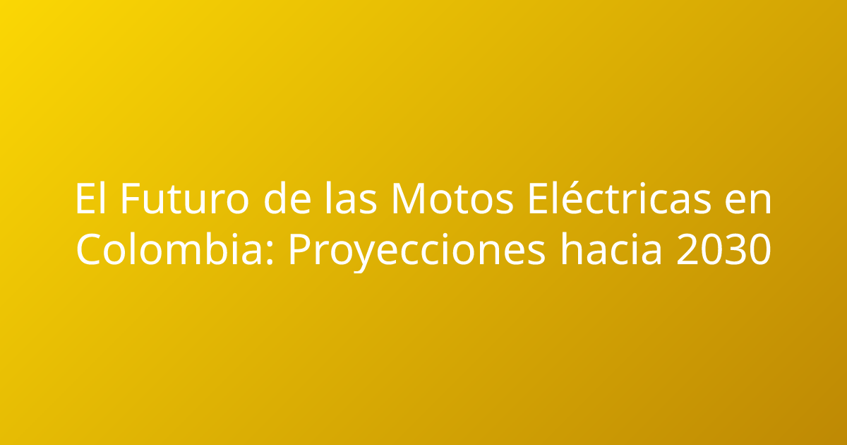 El Futuro de las Motos Eléctricas en Colombia: Proyecciones hacia 2030