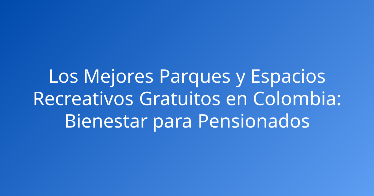Los Mejores Parques y Espacios Recreativos Gratuitos en Colombia: Bienestar para Pensionados
