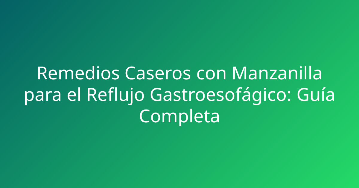 Remedios Caseros con Manzanilla para el Reflujo Gastroesofágico: Guía Completa