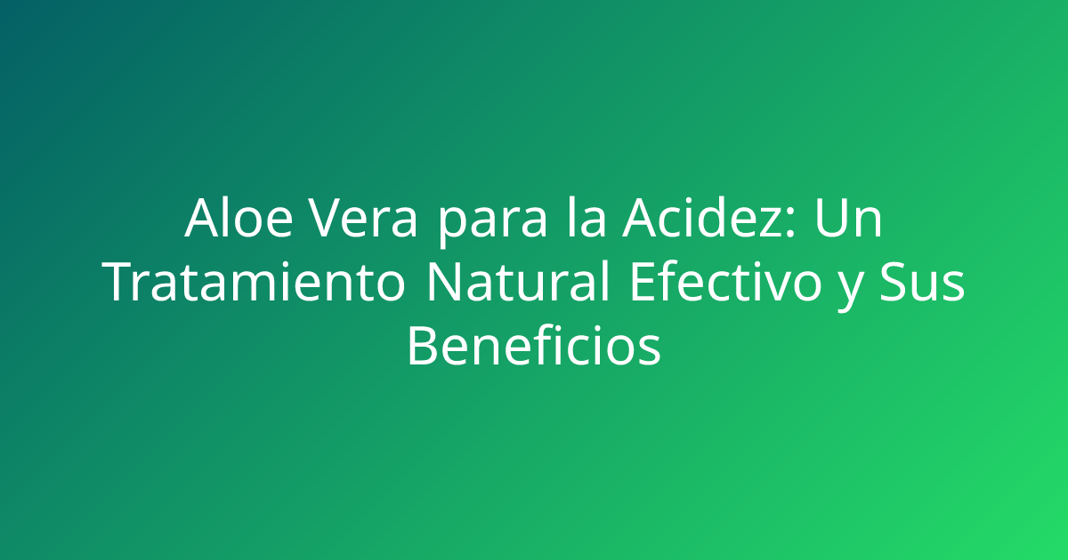 Aloe Vera para la Acidez: Un Tratamiento Natural Efectivo y Sus Beneficios