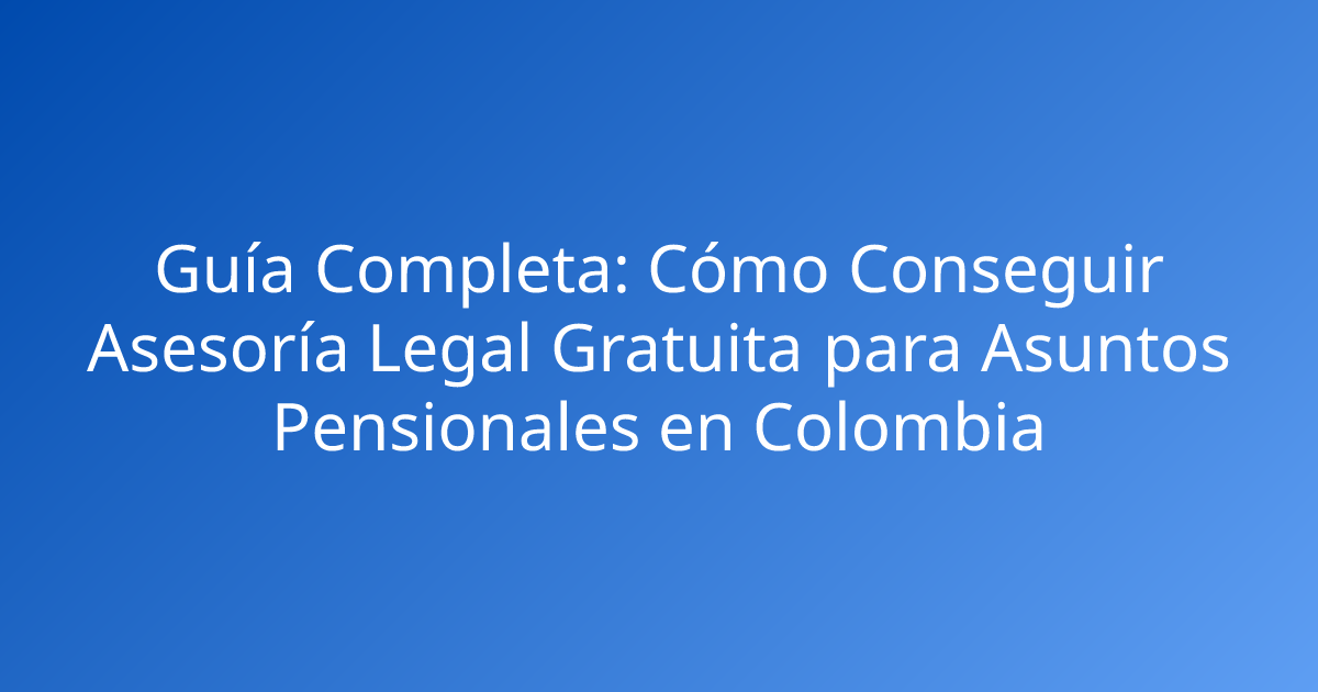 Guía Completa: Cómo Conseguir Asesoría Legal Gratuita para Asuntos Pensionales en Colombia
