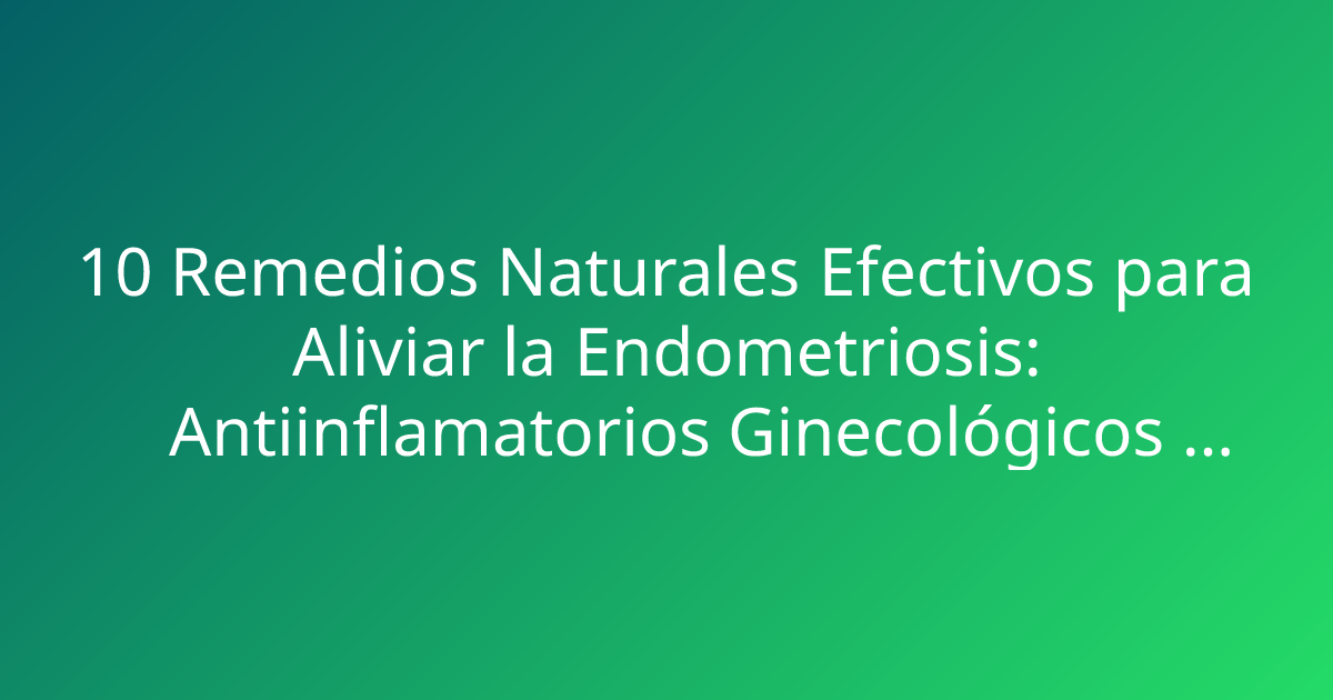 10 Remedios Naturales Efectivos para Aliviar la Endometriosis: Antiinflamatorios Ginecológicos Caseros