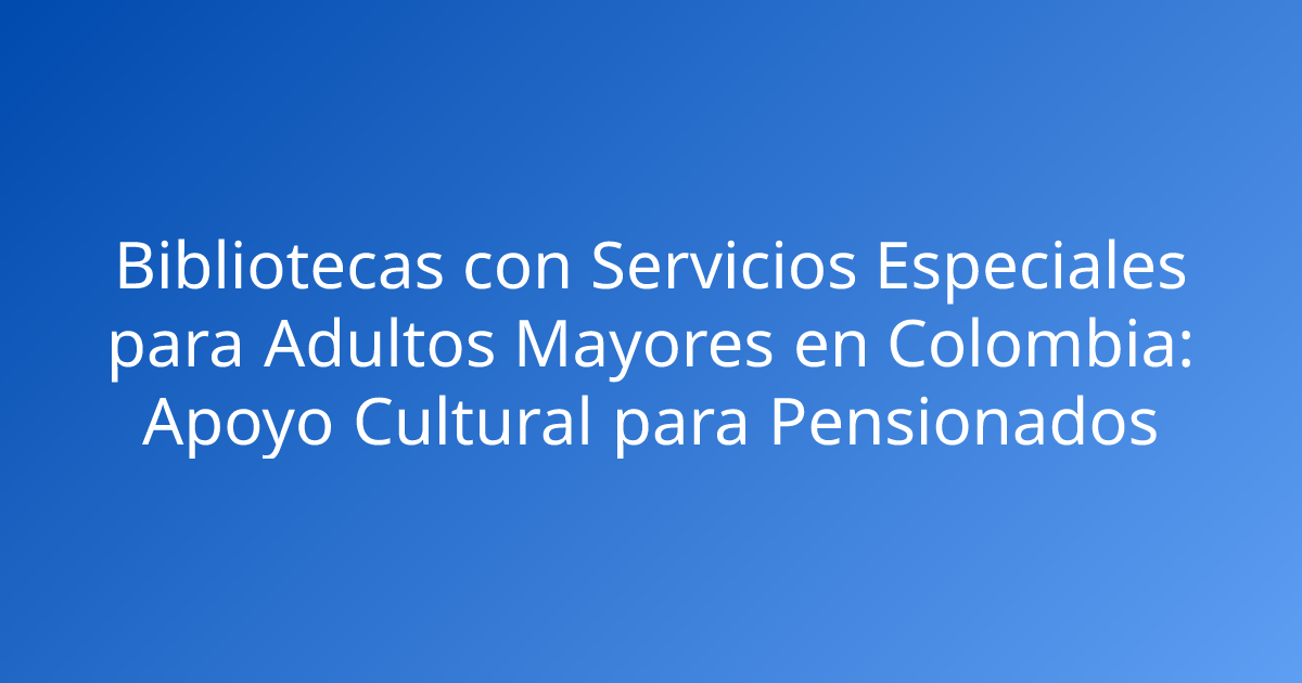 Bibliotecas con Servicios Especiales para Adultos Mayores en Colombia: Apoyo Cultural para Pensionados