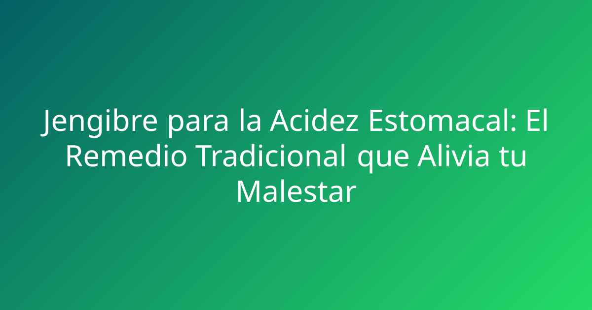 Jengibre para la Acidez Estomacal: El Remedio Tradicional que Alivia tu Malestar
