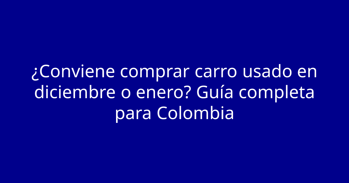 ¿Conviene comprar carro usado en diciembre o enero? Guía completa para Colombia
