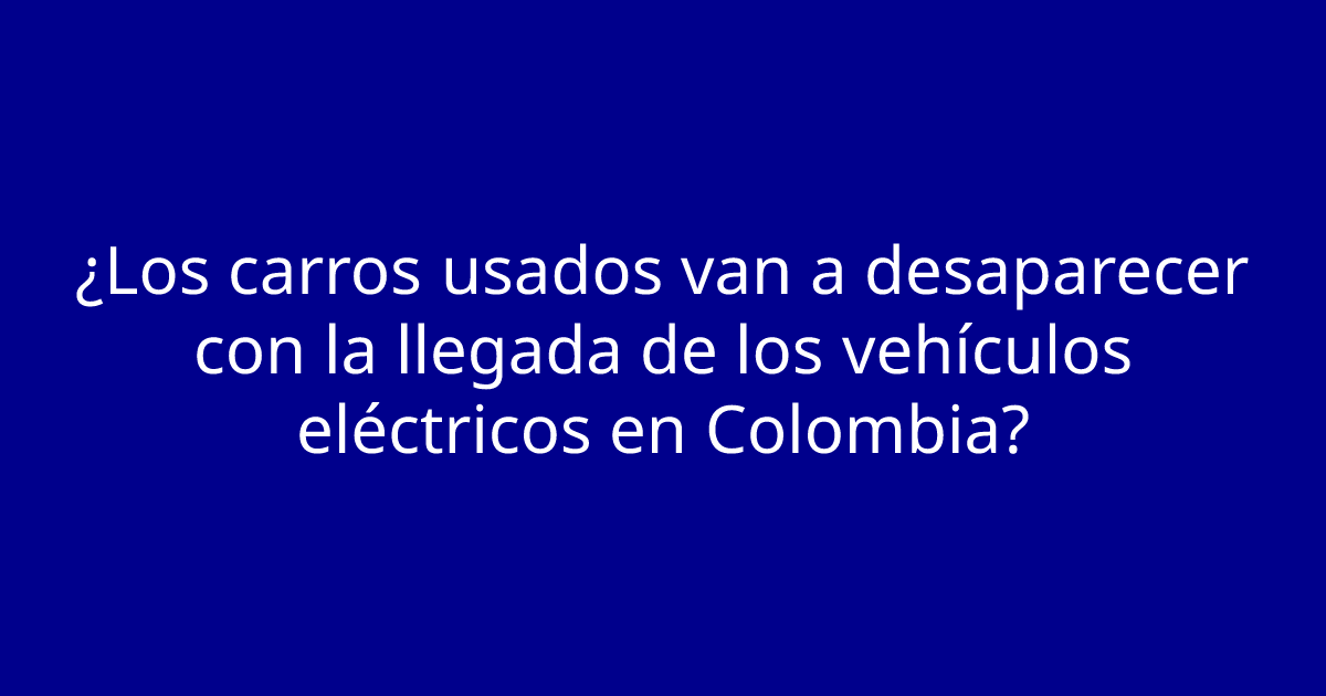 ¿Los carros usados van a desaparecer con la llegada de los vehículos eléctricos en Colombia?