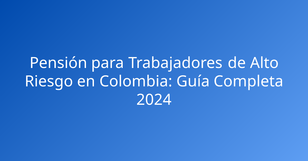 Pensión para Trabajadores de Alto Riesgo en Colombia: Guía Completa 2024