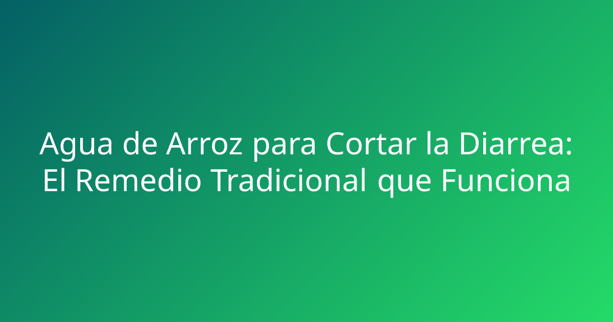 Agua de Arroz para Cortar la Diarrea: El Remedio Tradicional que Funciona