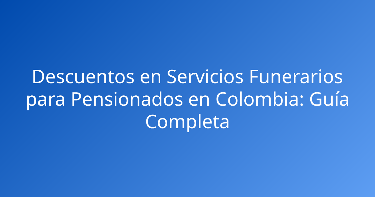 Descuentos en Servicios Funerarios para Pensionados en Colombia: Guía Completa