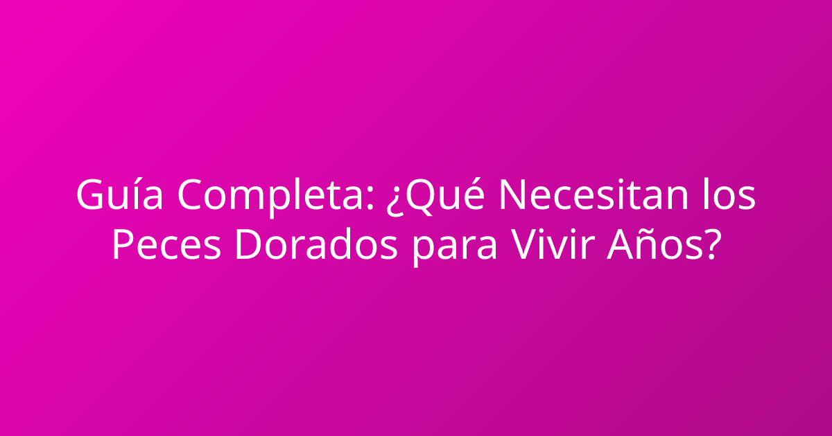 Guía Completa: ¿Qué Necesitan los Peces Dorados para Vivir Años?