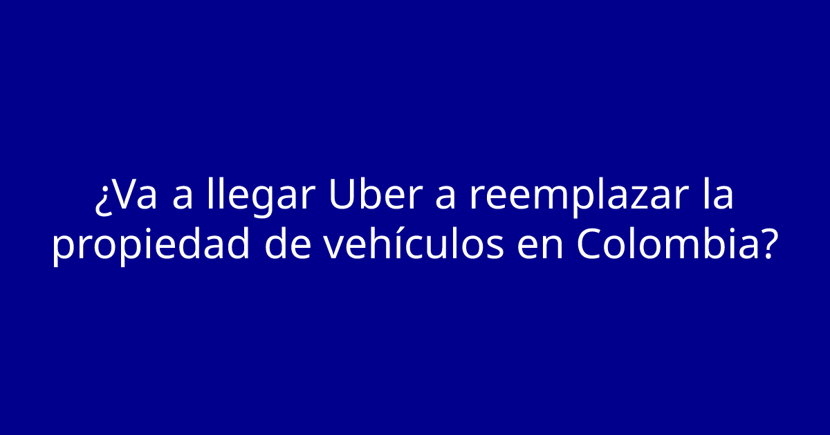 ¿Va a llegar Uber a reemplazar la propiedad de vehículos en Colombia?