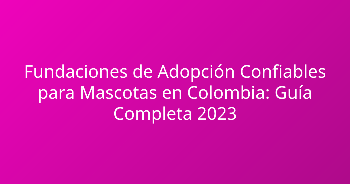 Fundaciones de Adopción Confiables para Mascotas en Colombia: Guía Completa 2023