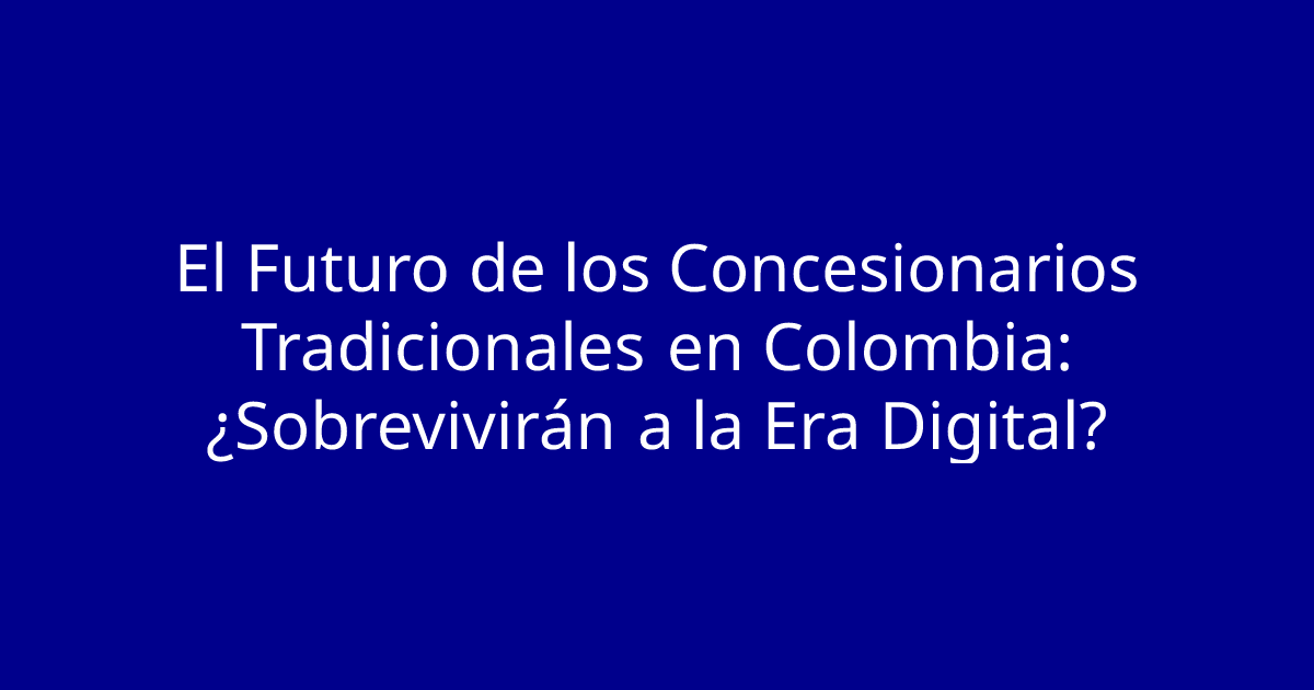 El Futuro de los Concesionarios Tradicionales en Colombia: ¿Sobrevivirán a la Era Digital?