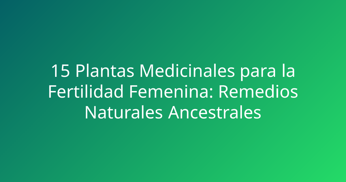 15 Plantas Medicinales para la Fertilidad Femenina: Remedios Naturales Ancestrales