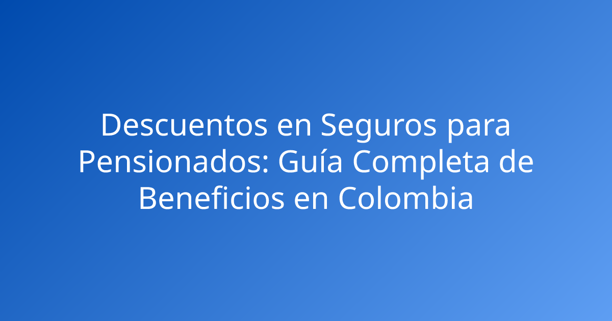 Descuentos en Seguros para Pensionados: Guía Completa de Beneficios en Colombia