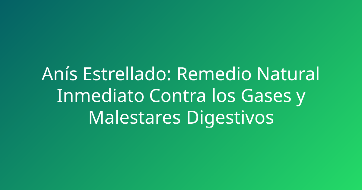 Anís Estrellado: Remedio Natural Inmediato Contra los Gases y Malestares Digestivos