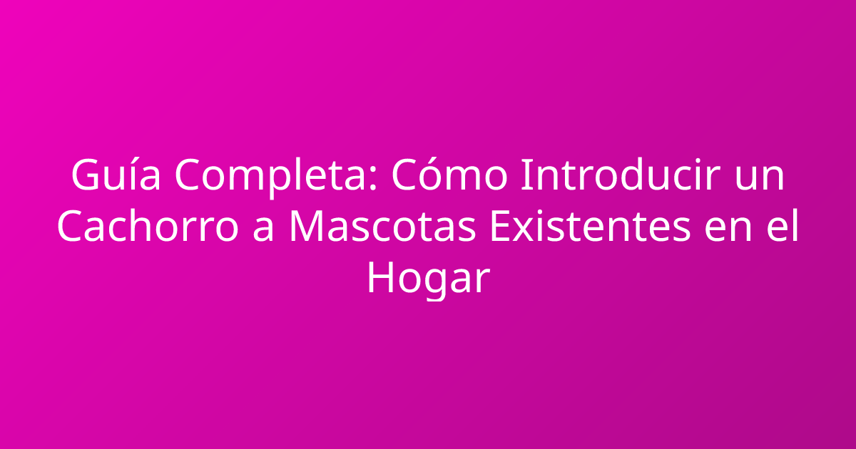 Guía Completa: Cómo Introducir un Cachorro a Mascotas Existentes en el Hogar