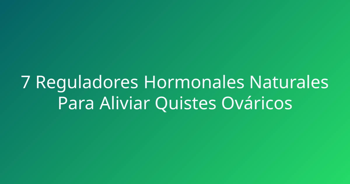 7 Reguladores Hormonales Naturales Para Aliviar Quistes Ováricos