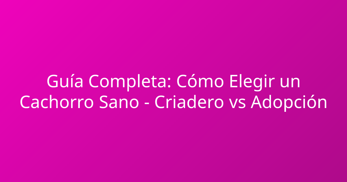 Guía Completa: Cómo Elegir un Cachorro Sano - Criadero vs Adopción