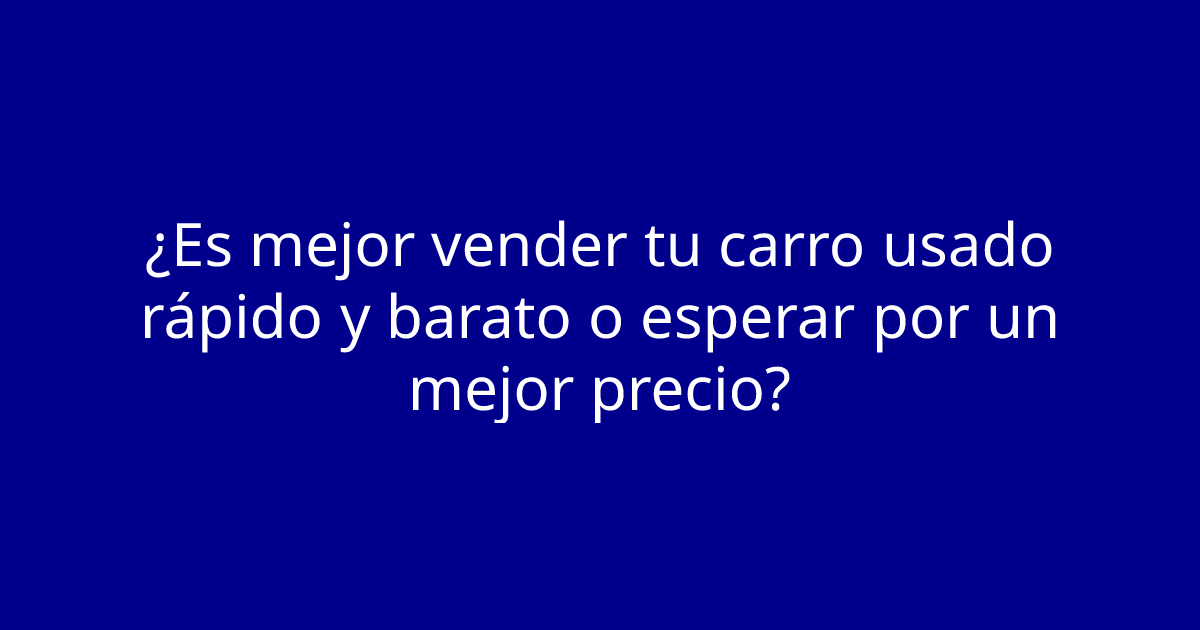 ¿Es mejor vender tu carro usado rápido y barato o esperar por un mejor precio?