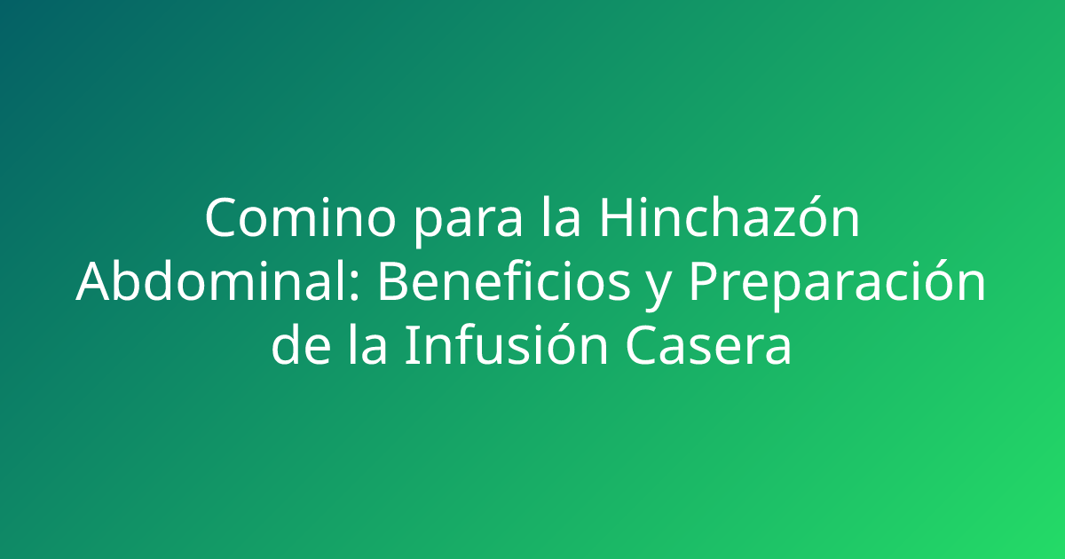 Comino para la Hinchazón Abdominal: Beneficios y Preparación de la Infusión Casera