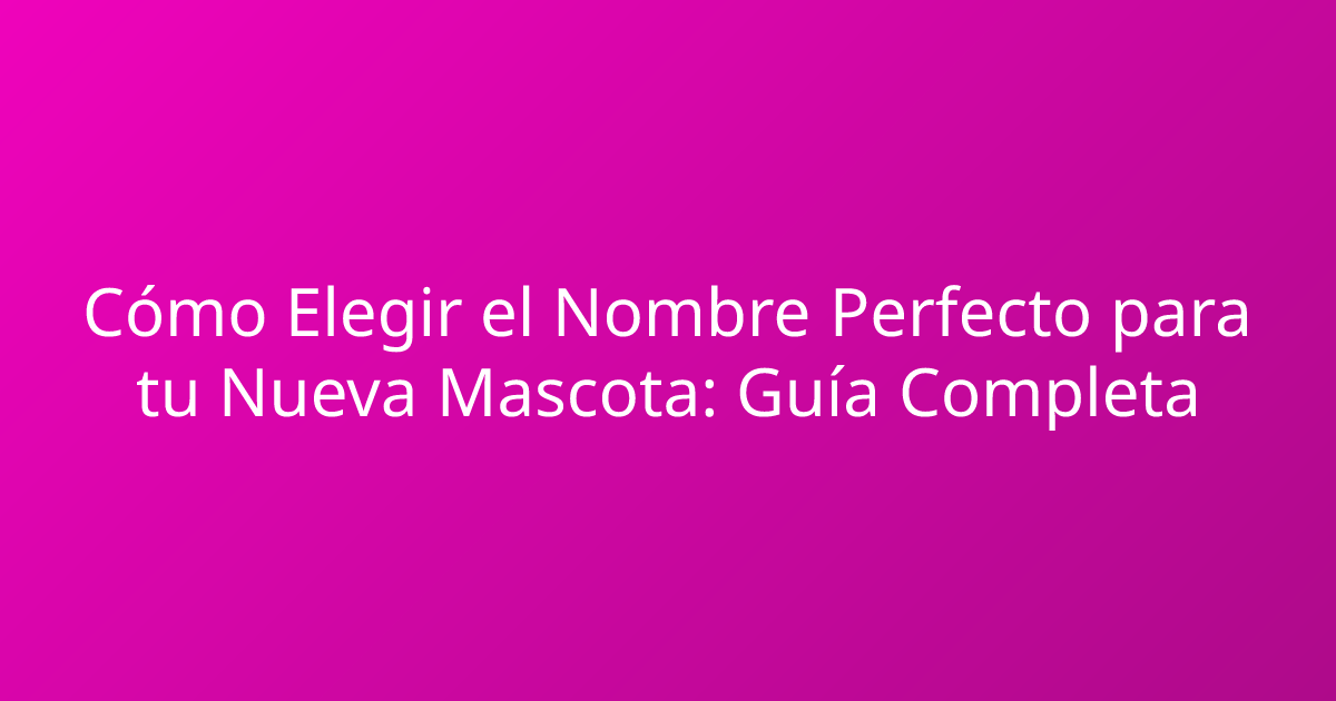 Cómo Elegir el Nombre Perfecto para tu Nueva Mascota: Guía Completa