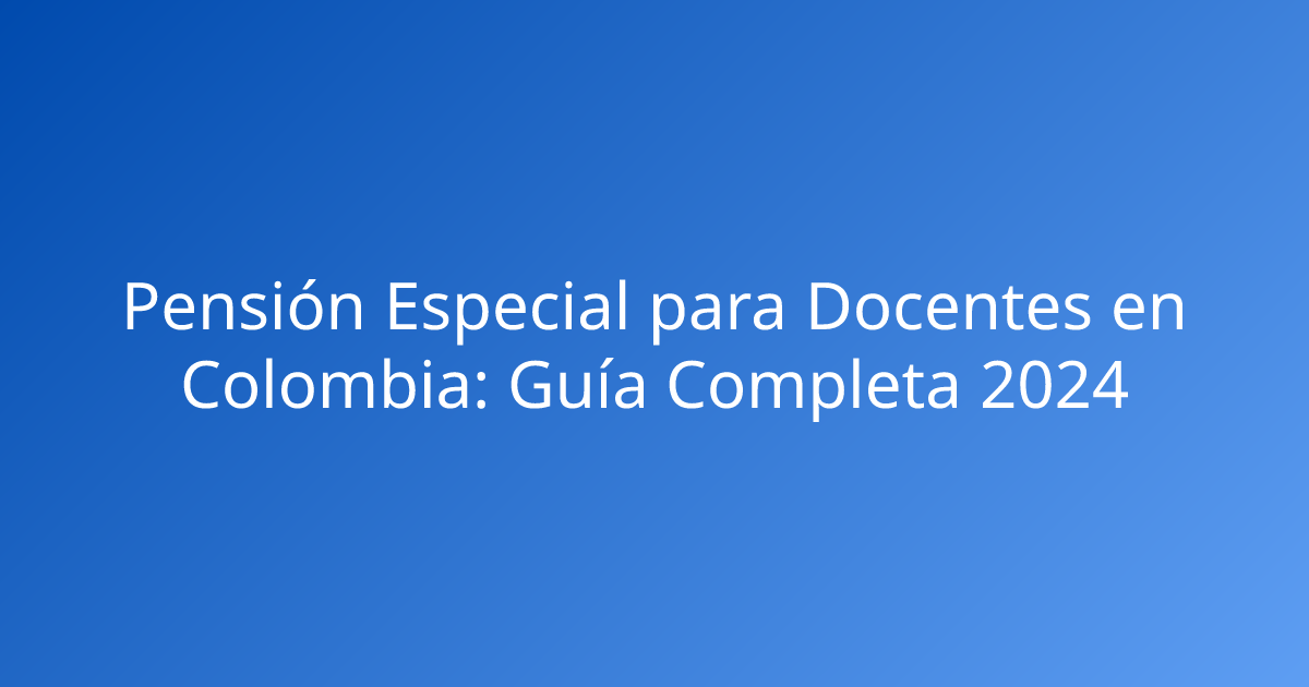 Pensión Especial para Docentes en Colombia: Guía Completa 2024